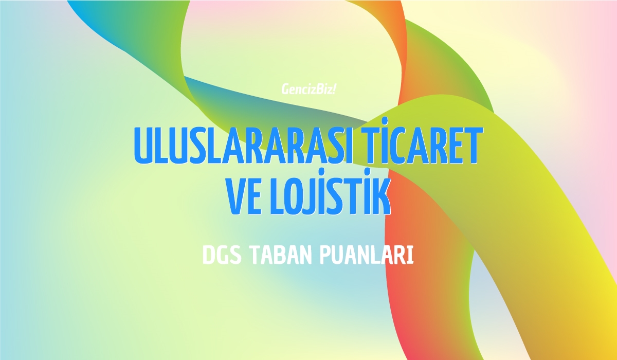 DGS Uluslararası Ticaret Ve Lojistik Taban Puanları 2024 - GencizBiz